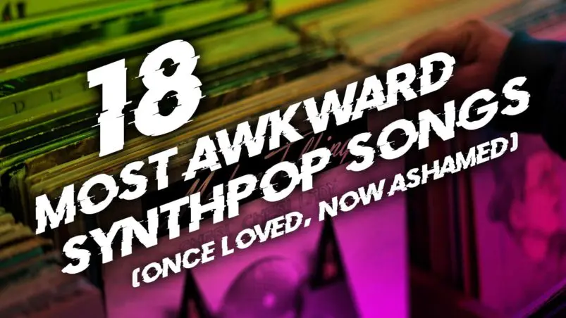 18 most awkward Synthpop songs (once loved, now ashamed)